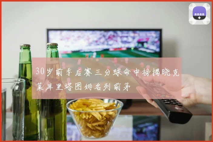 30岁前季后赛三分球命中榜揭晓克莱库里塔图姆名列前茅