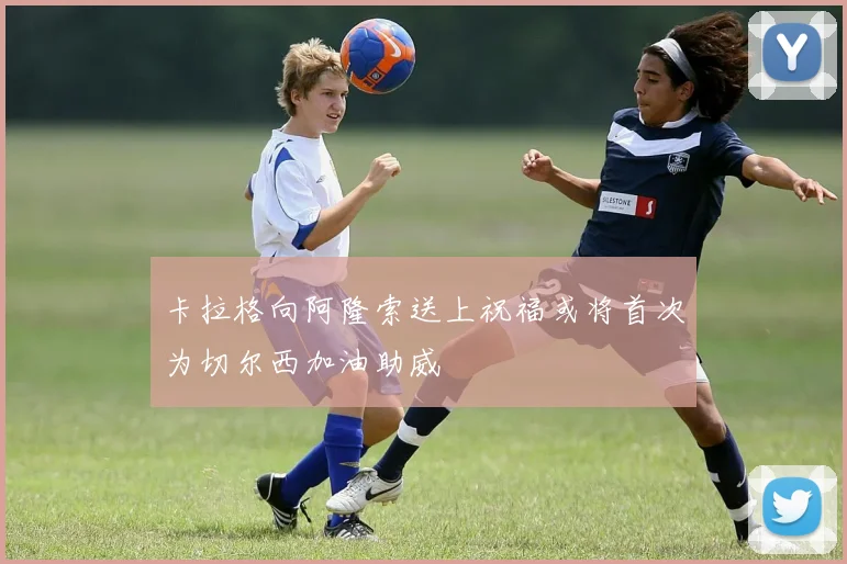 卡拉格向阿隆索送上祝福或将首次为切尔西加油助威