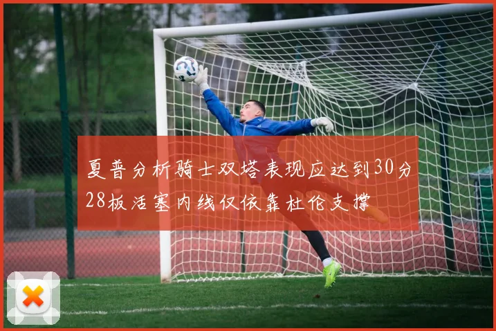 夏普分析骑士双塔表现应达到30分28板活塞内线仅依靠杜伦支撑
