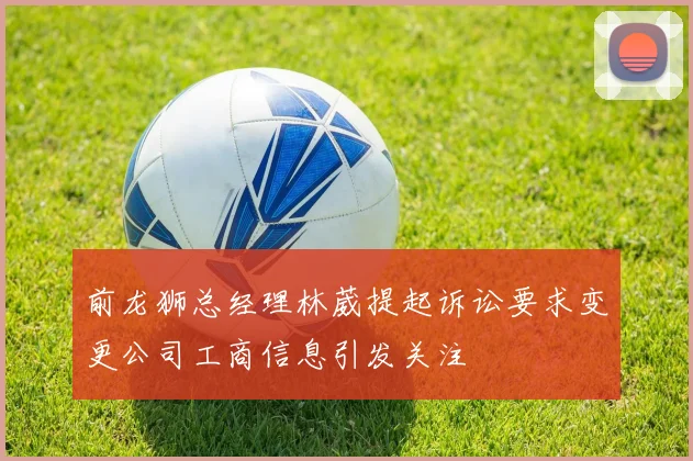 前龙狮总经理林葳提起诉讼要求变更公司工商信息引发关注