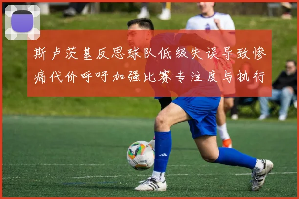 斯卢茨基反思球队低级失误导致惨痛代价呼吁加强比赛专注度与执行力
