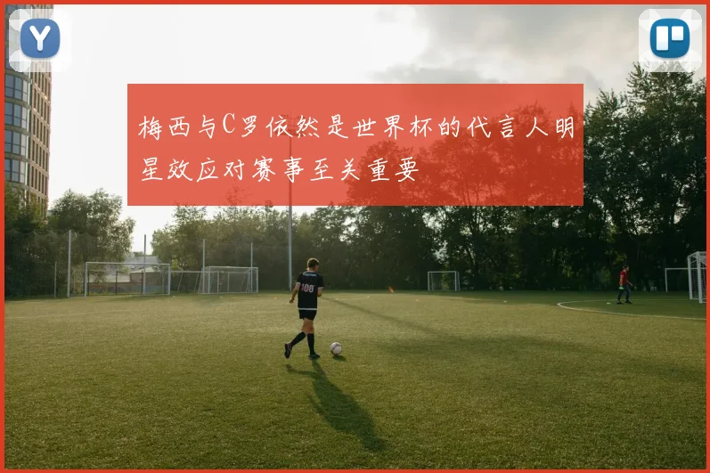 梅西与C罗依然是世界杯的代言人明星效应对赛事至关重要