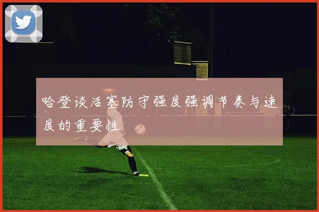 哈登谈活塞防守强度强调节奏与速度的重要性