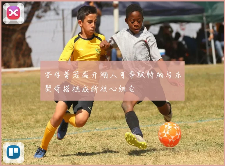 字母哥若离开湖人可争取特纳与东契奇搭档成新核心组合