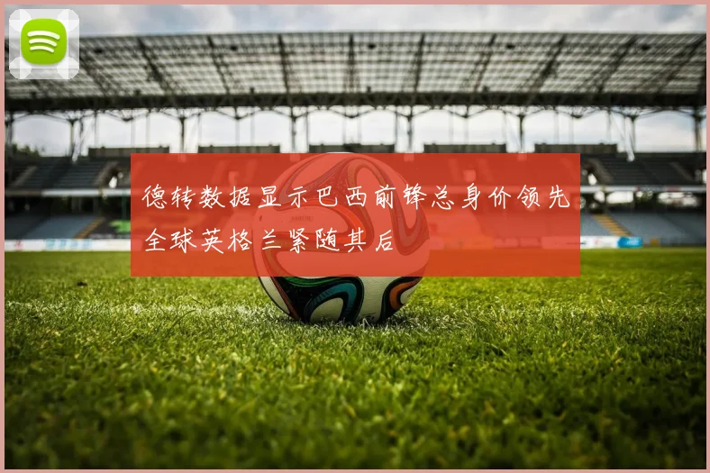 德转数据显示巴西前锋总身价领先全球英格兰紧随其后