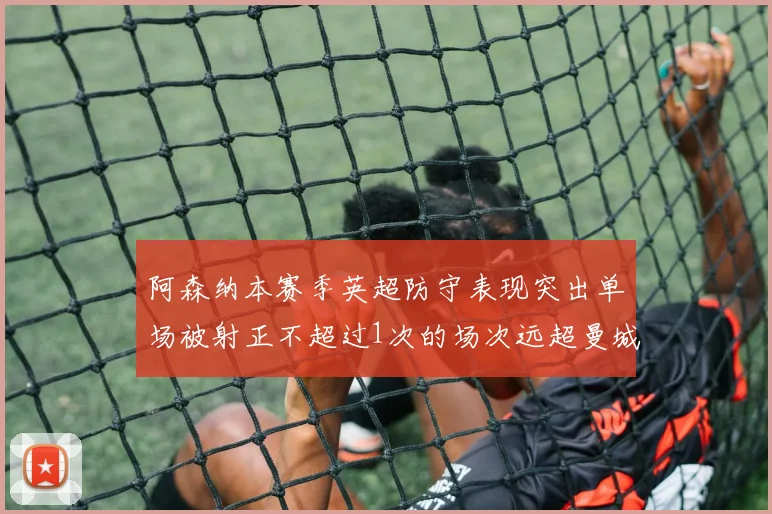 阿森纳本赛季英超防守表现突出单场被射正不超过1次的场次远超曼城