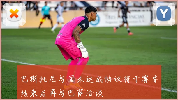 巴斯托尼与国米达成协议将于赛季结束后再与巴萨洽谈
