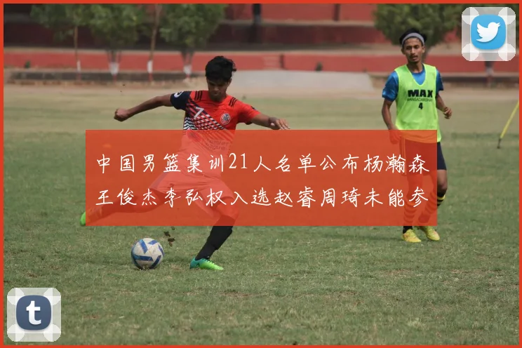 中国男篮集训21人名单公布杨瀚森王俊杰李弘权入选赵睿周琦未能参加