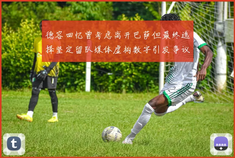 德容回忆曾考虑离开巴萨但最终选择坚定留队媒体虚构数字引发争议