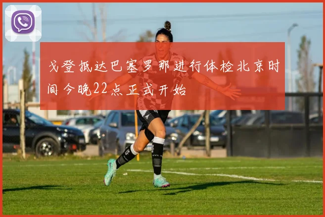 戈登抵达巴塞罗那进行体检北京时间今晚22点正式开始