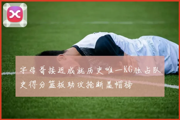 字母哥接近成就历史唯一KG独占队史得分篮板助攻抢断盖帽榜