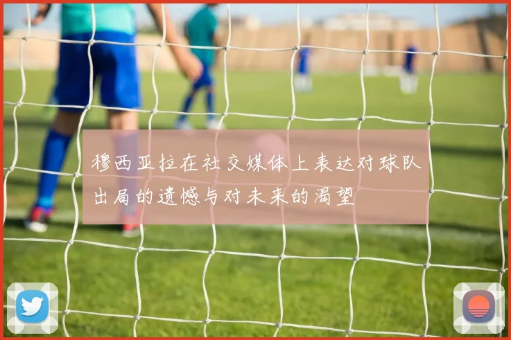 穆西亚拉在社交媒体上表达对球队出局的遗憾与对未来的渴望