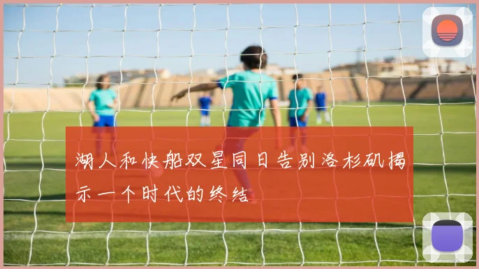 湖人和快船双星同日告别洛杉矶揭示一个时代的终结