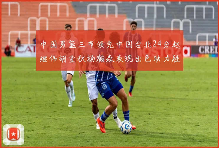 中国男篮三节领先中国台北24分赵继伟胡金秋杨瀚森表现出色助力胜利