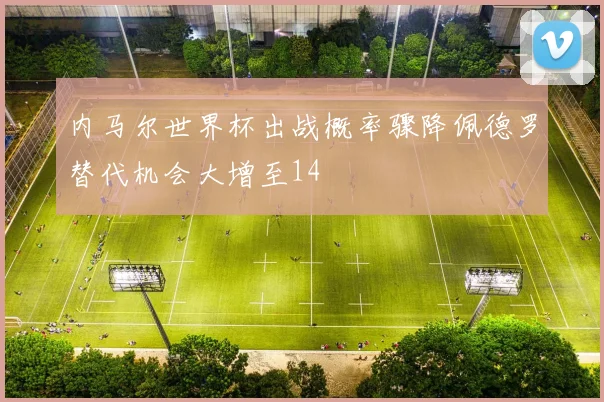 内马尔世界杯出战概率骤降佩德罗替代机会大增至14