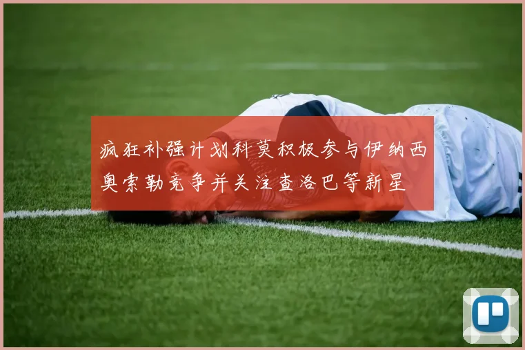 疯狂补强计划科莫积极参与伊纳西奥索勒竞争并关注查洛巴等新星