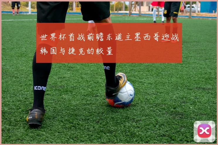 世界杯首战前瞻东道主墨西哥迎战韩国与捷克的较量