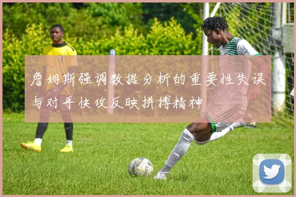 詹姆斯强调数据分析的重要性失误与对手快攻反映拼搏精神