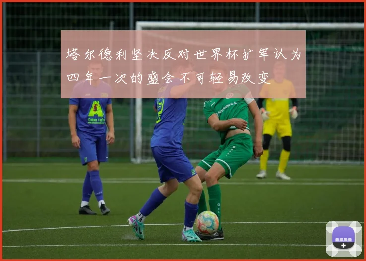 塔尔德利坚决反对世界杯扩军认为四年一次的盛会不可轻易改变