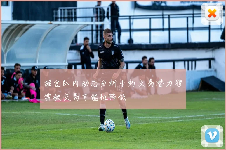 掘金队内动态分析卡约交易潜力穆雷被交易可能性降低