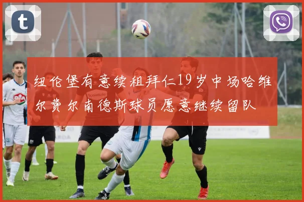 纽伦堡有意续租拜仁19岁中场哈维尔费尔南德斯球员愿意继续留队