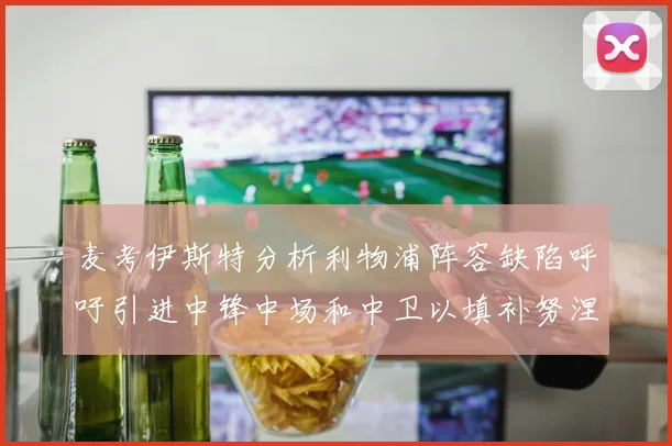 麦考伊斯特分析利物浦阵容缺陷呼吁引进中锋中场和中卫以填补努涅斯空缺