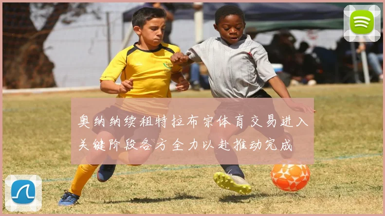 奥纳纳续租特拉布宗体育交易进入关键阶段各方全力以赴推动完成