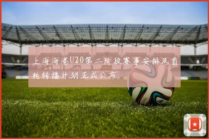 上海海港U20第二阶段赛事安排及首轮转播计划正式公布