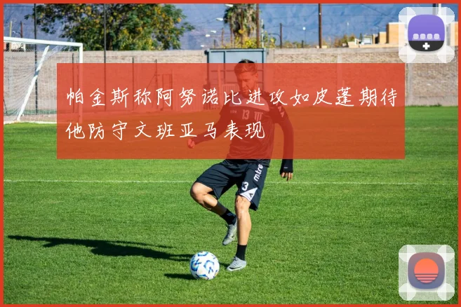 帕金斯称阿努诺比进攻如皮蓬期待他防守文班亚马表现
