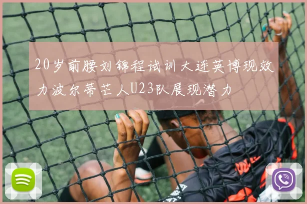 20岁前腰刘锦程试训大连英博现效力波尔蒂芒人U23队展现潜力