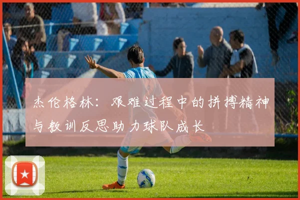 杰伦格林：艰难过程中的拼搏精神与教训反思助力球队成长