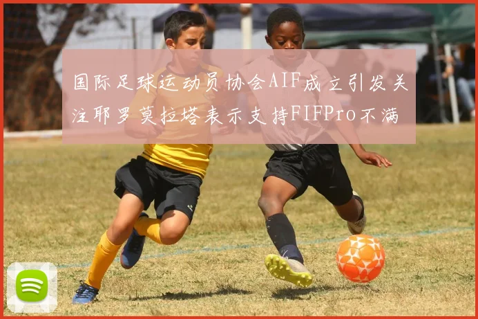 国际足球运动员协会AIF成立引发关注耶罗莫拉塔表示支持FIFPro不满